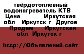 твёрдотоплевный водонагреватель КТВ. › Цена ­ 8 000 - Иркутская обл., Иркутск г. Другое » Продам   . Иркутская обл.,Иркутск г.